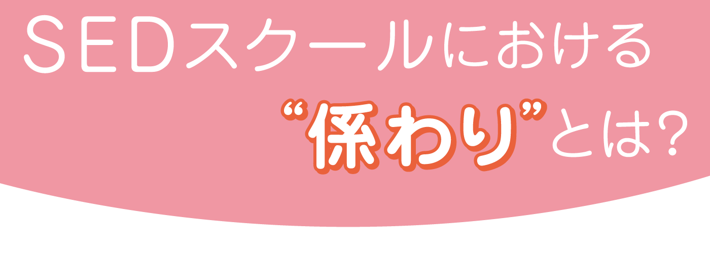 SEDスクールにおける“係わり”とは?