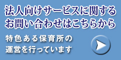 法人向けサービスに関するお問い合わせはこちらから 特色ある保育所の運営を行っています