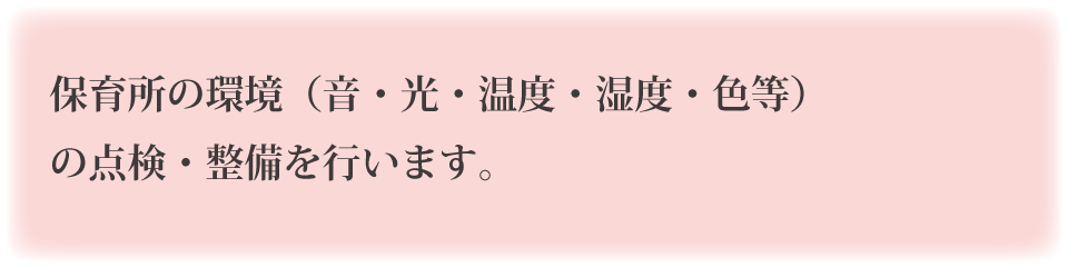 保育所の環境（音・光・温度・湿度・色等）の点検・整備を行います。